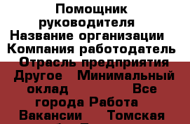 Помощник руководителя › Название организации ­ Компания-работодатель › Отрасль предприятия ­ Другое › Минимальный оклад ­ 100 000 - Все города Работа » Вакансии   . Томская обл.,Томск г.